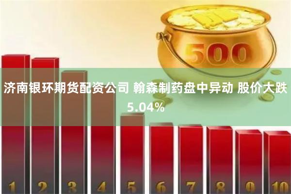 济南银环期货配资公司 翰森制药盘中异动 股价大跌5.04%