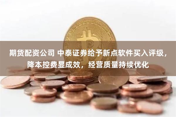 期货配资公司 中泰证券给予新点软件买入评级，降本控费显成效，经营质量持续优化