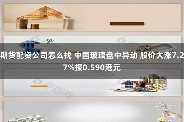 期货配资公司怎么找 中国玻璃盘中异动 股价大涨7.27%报0.590港元