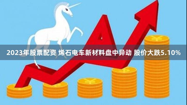 2023年股票配资 烯石电车新材料盘中异动 股价大跌5.10%