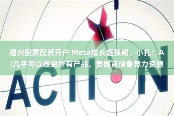 福州股票配资开户 Meta增长超预期，小扎：AI几乎可以改进所有产品，要提前储备算力资源