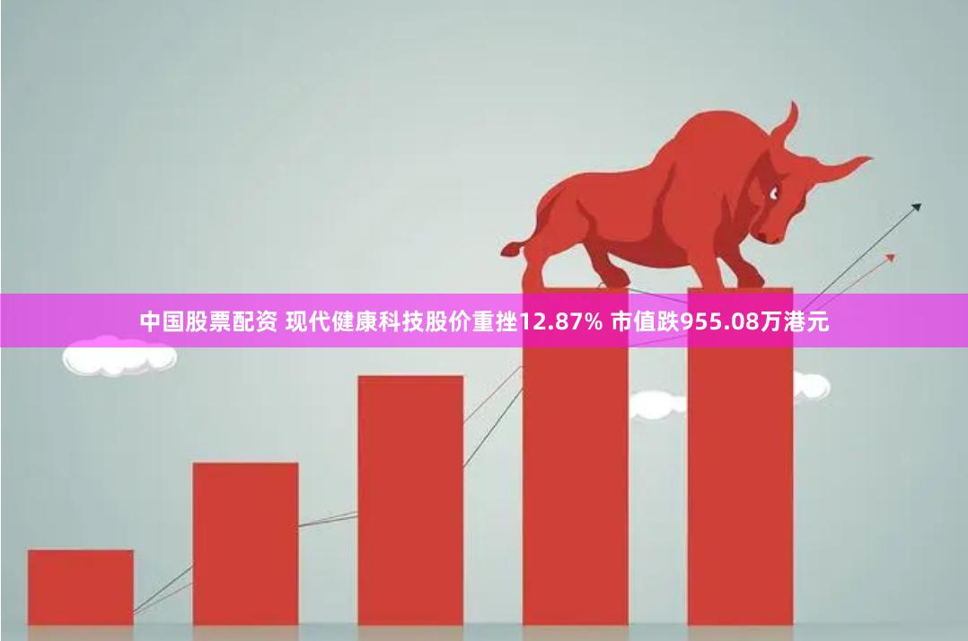 中国股票配资 现代健康科技股价重挫12.87% 市值跌955.08万港元