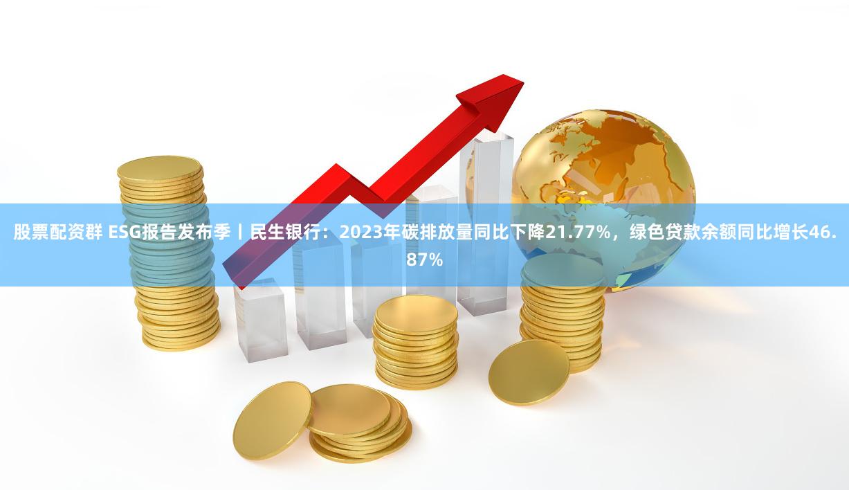 股票配资群 ESG报告发布季丨民生银行：2023年碳排放量同比下降21.77%，绿色贷款余额同比增长46.87%