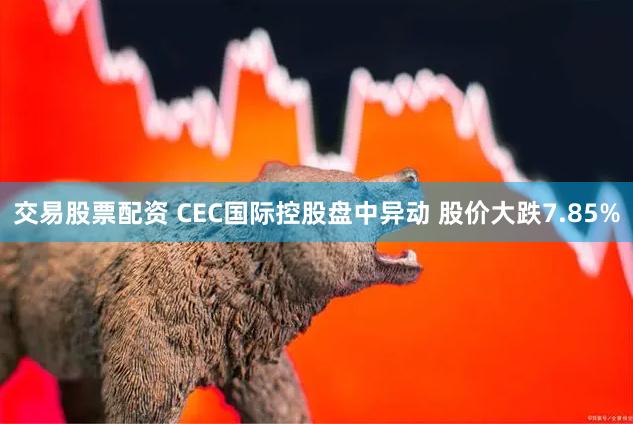 交易股票配资 CEC国际控股盘中异动 股价大跌7.85%