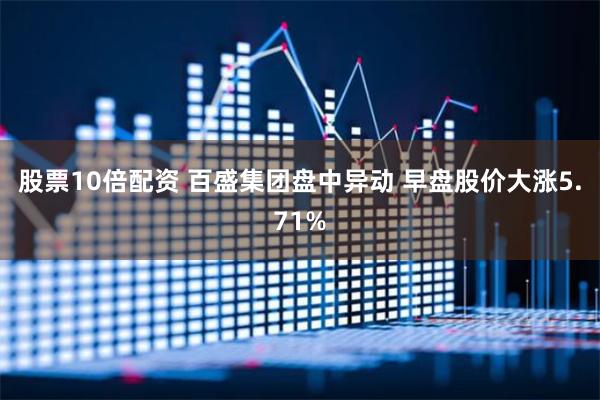 股票10倍配资 百盛集团盘中异动 早盘股价大涨5.71%