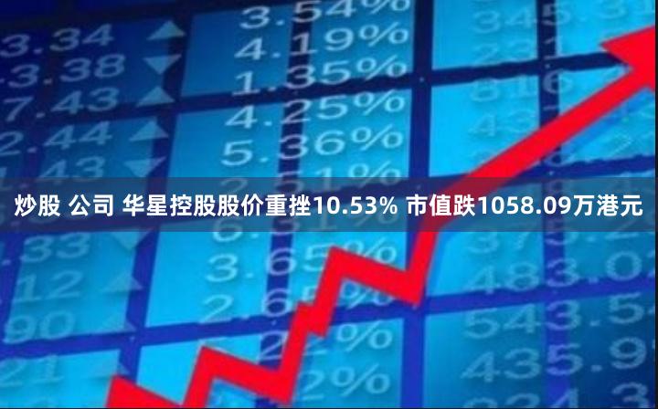 炒股 公司 华星控股股价重挫10.53% 市值跌1058.09万港元