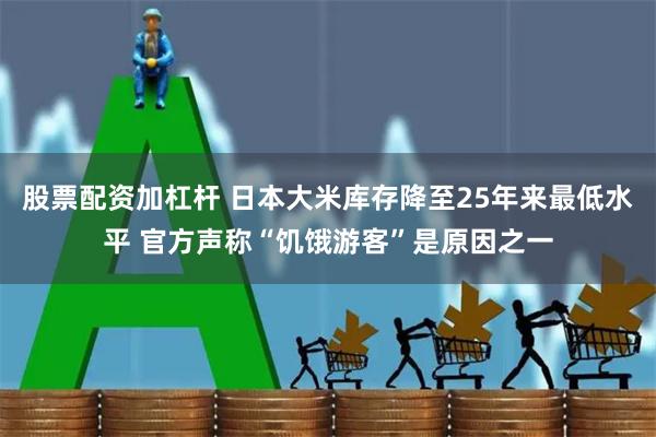 股票配资加杠杆 日本大米库存降至25年来最低水平 官方声称“饥饿游客”是原因之一