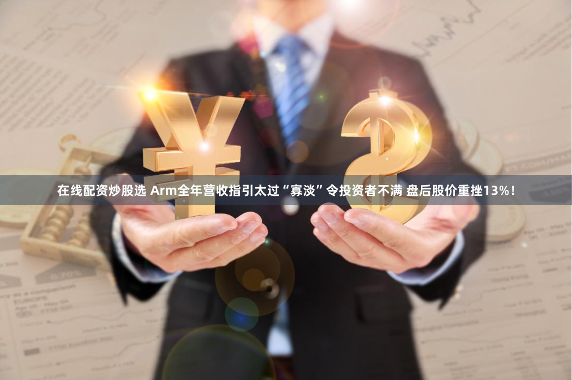 在线配资炒股选 Arm全年营收指引太过“寡淡”令投资者不满 盘后股价重挫13%！