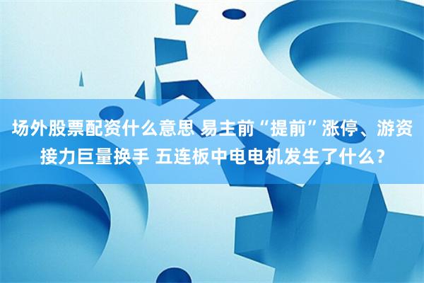 场外股票配资什么意思 易主前“提前”涨停、游资接力巨量换手 五连板中电电机发生了什么？