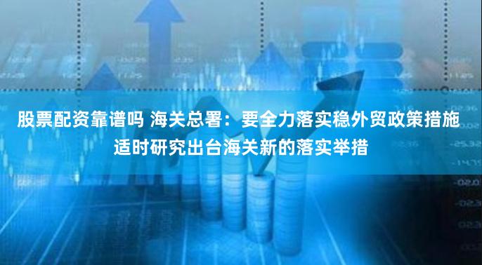 股票配资靠谱吗 海关总署：要全力落实稳外贸政策措施 适时研究出台海关新的落实举措