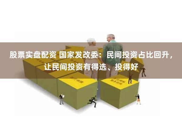 股票实盘配资 国家发改委：民间投资占比回升，让民间投资有得选、投得好