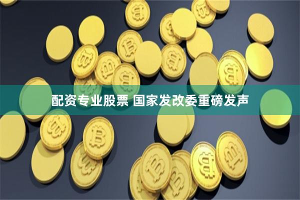 配资专业股票 国家发改委重磅发声