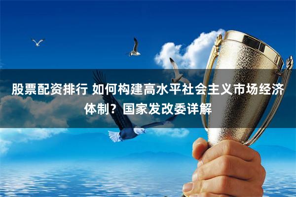 股票配资排行 如何构建高水平社会主义市场经济体制？国家发改委详解