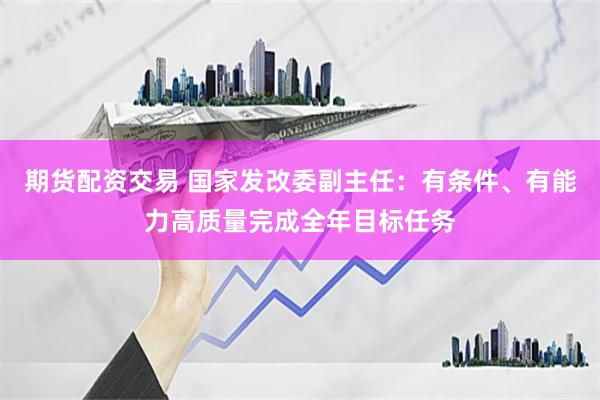 期货配资交易 国家发改委副主任：有条件、有能力高质量完成全年目标任务