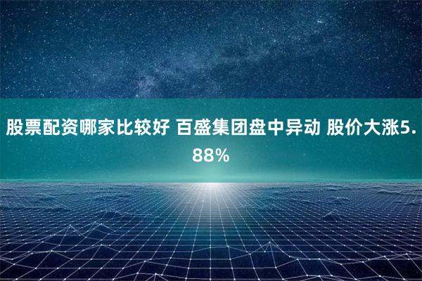 股票配资哪家比较好 百盛集团盘中异动 股价大涨5.88%