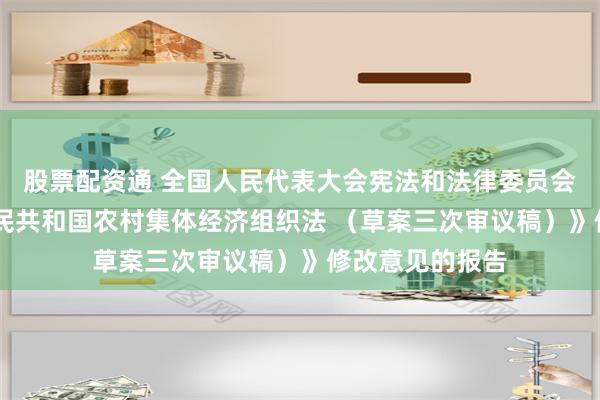 股票配资通 全国人民代表大会宪法和法律委员会关于 《中华人民共和国农村集体经济组织法 （草案三次审议稿）》修改意见的报告