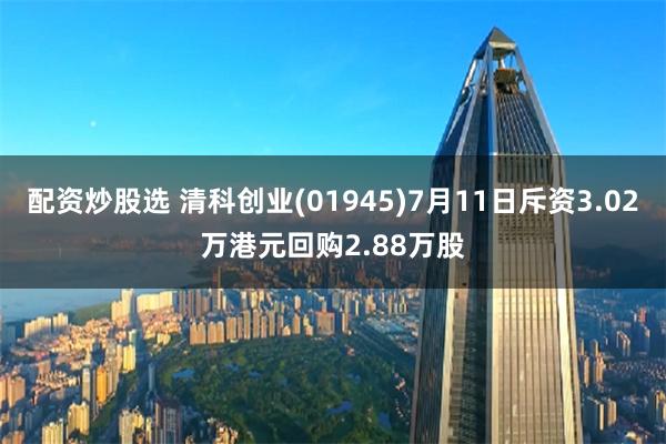 配资炒股选 清科创业(01945)7月11日斥资3.02万港元回购2.88万股