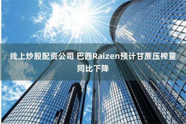 线上炒股配资公司 巴西Raizen预计甘蔗压榨量同比下降