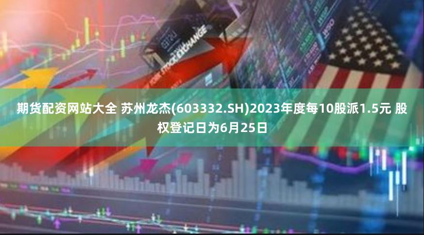 期货配资网站大全 苏州龙杰(603332.SH)2023年度每10股派1.5元 股权登记日为6月25日