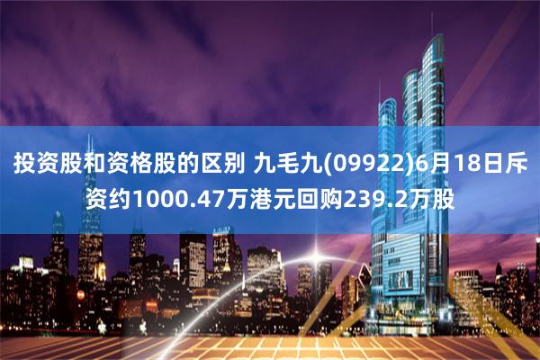 投资股和资格股的区别 九毛九(09922)6月18日斥资约1000.47万港元回购239.2万股