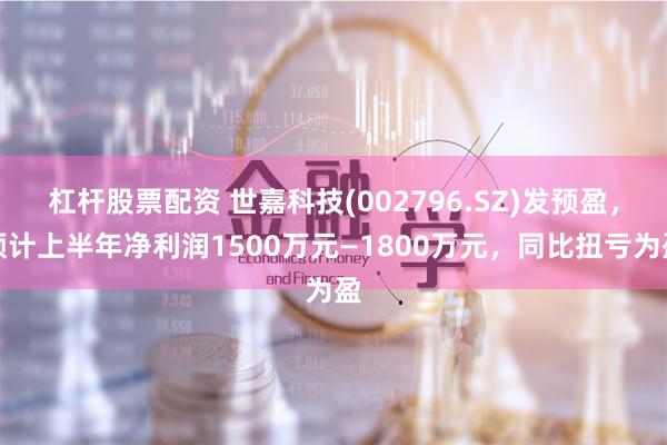 杠杆股票配资 世嘉科技(002796.SZ)发预盈，预计上半年净利润1500万元—1800万元，同比扭亏为盈