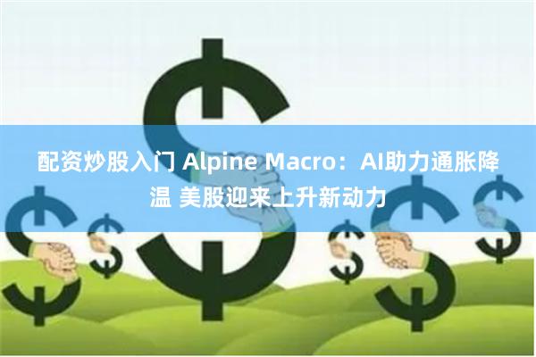 配资炒股入门 Alpine Macro：AI助力通胀降温 美股迎来上升新动力