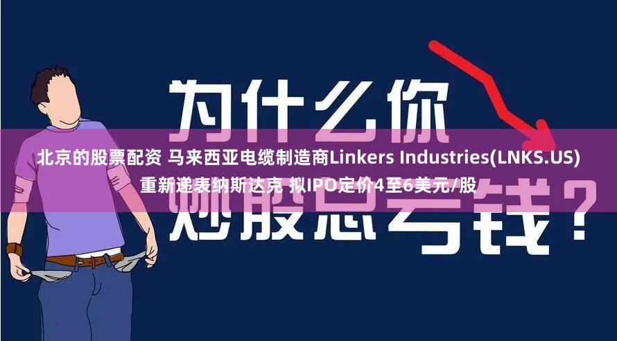 北京的股票配资 马来西亚电缆制造商Linkers Industries(LNKS.US)重新递表纳斯达克 拟IPO定价4至6美元/股