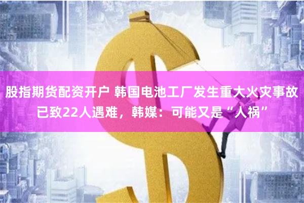 股指期货配资开户 韩国电池工厂发生重大火灾事故已致22人遇难，韩媒：可能又是“人祸”