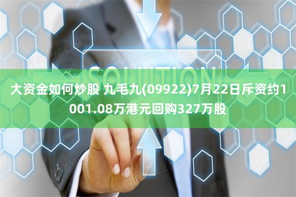 大资金如何炒股 九毛九(09922)7月22日斥资约1001.08万港元回购327万股