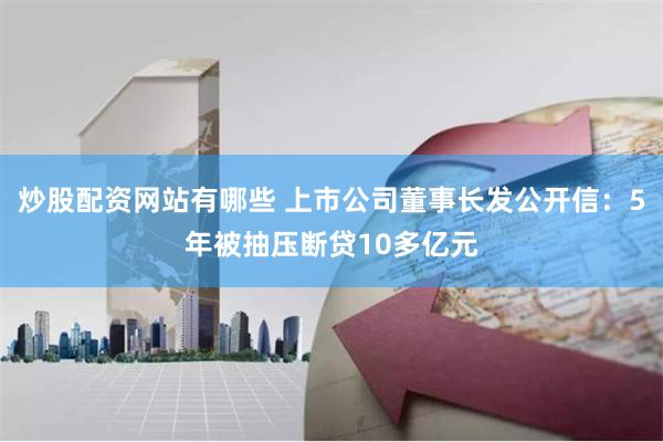 炒股配资网站有哪些 上市公司董事长发公开信：5年被抽压断贷10多亿元