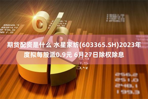 期货配资是什么 水星家纺(603365.SH)2023年度拟每股派0.9元 6月27日除权除息