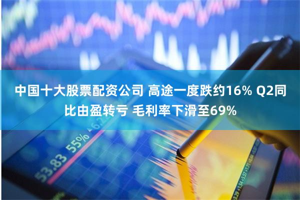 中国十大股票配资公司 高途一度跌约16% Q2同比由盈转亏 毛利率下滑至69%