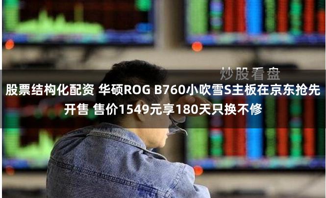 股票结构化配资 华硕ROG B760小吹雪S主板在京东抢先开售 售价1549元享180天只换不修