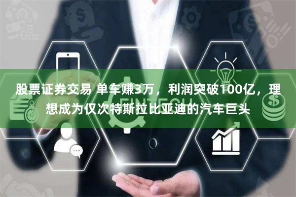 股票证券交易 单车赚3万，利润突破100亿，理想成为仅次特斯拉比亚迪的汽车巨头