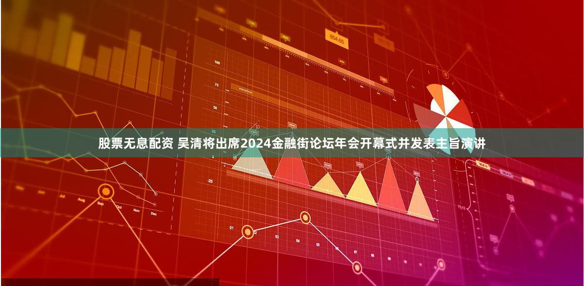 股票无息配资 吴清将出席2024金融街论坛年会开幕式并发表主旨演讲