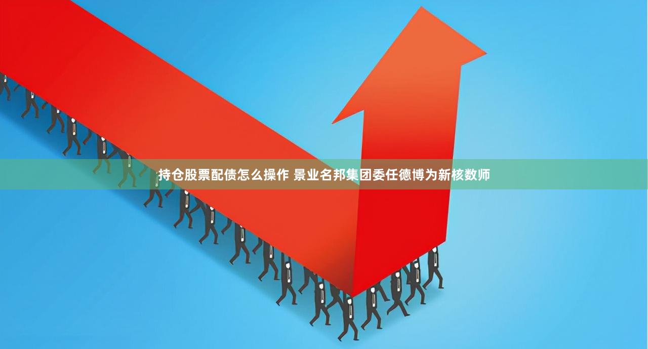 持仓股票配债怎么操作 景业名邦集团委任德博为新核数师