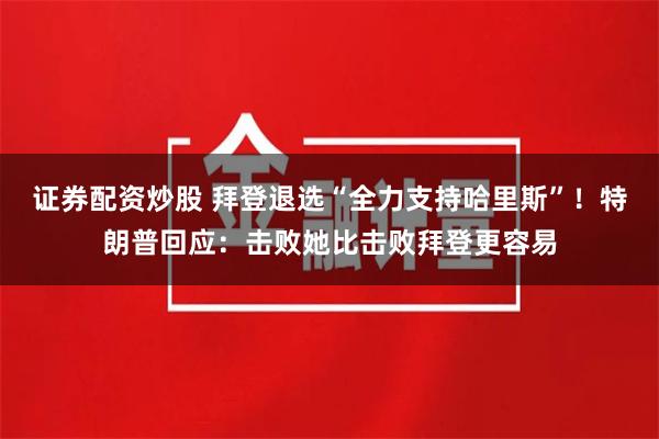 证券配资炒股 拜登退选“全力支持哈里斯”！特朗普回应：击败她比击败拜登更容易