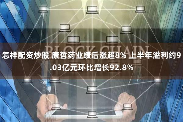 怎样配资炒股 康哲药业绩后涨超8% 上半年溢利约9.03亿元环比增长92.8%