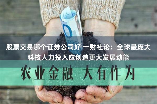 股票交易哪个证券公司好 一财社论：全球最庞大科技人力投入应创造更大发展动能