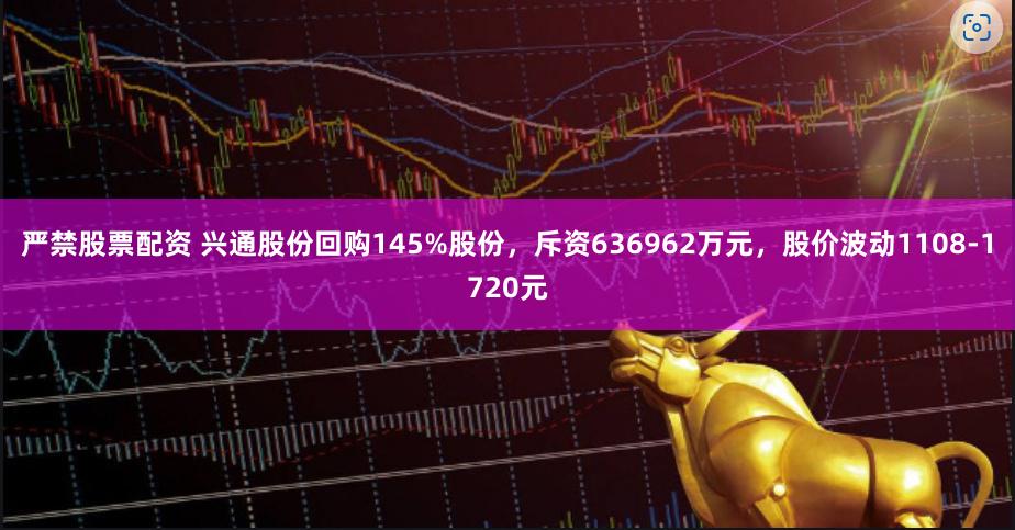 严禁股票配资 兴通股份回购145%股份，斥资636962万元，股价波动1108-1720元