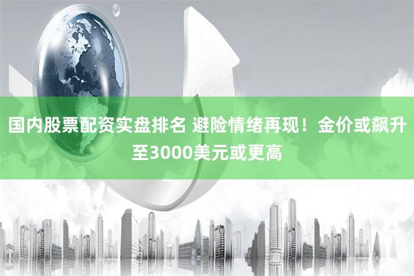 国内股票配资实盘排名 避险情绪再现！金价或飙升至3000美元或更高