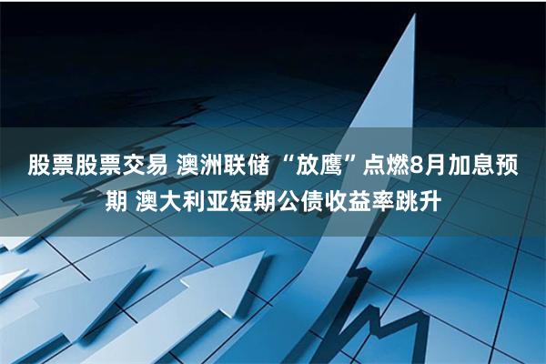 股票股票交易 澳洲联储 “放鹰”点燃8月加息预期 澳大利亚短期公债收益率跳升