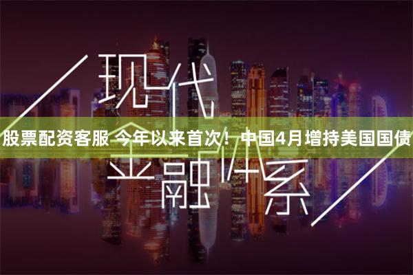 股票配资客服 今年以来首次！中国4月增持美国国债