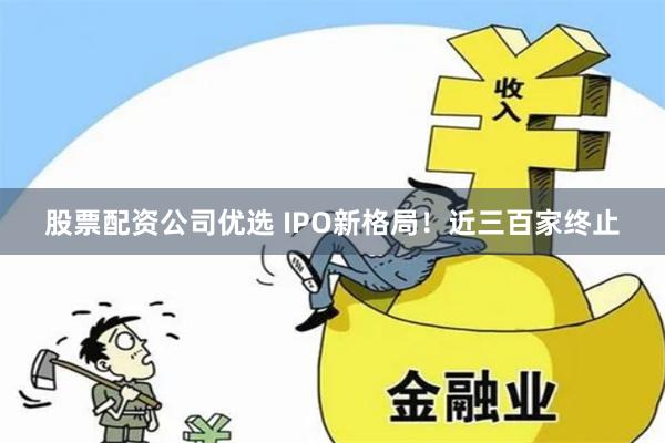 股票配资公司优选 IPO新格局！近三百家终止