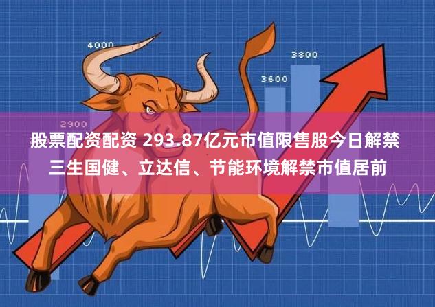 股票配资配资 293.87亿元市值限售股今日解禁 三生国健、立达信、节能环境解禁市值居前