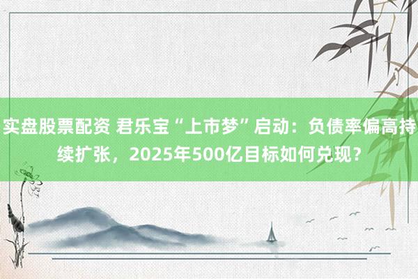 实盘股票配资 君乐宝“上市梦”启动：负债率偏高持续扩张，2025年500亿目标如何兑现？