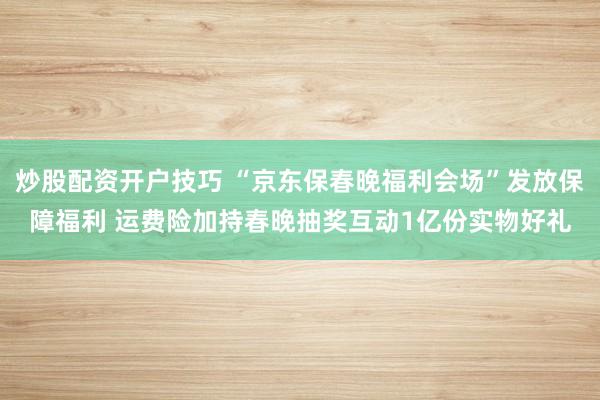 炒股配资开户技巧 “京东保春晚福利会场”发放保障福利 运费险加持春晚抽奖互动1亿份实物好礼