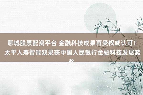 聊城股票配资平台 金融科技成果再受权威认可！ 太平人寿智能双录获中国人民银行金融科技发展奖