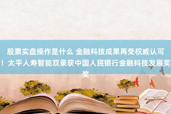 股票实盘操作是什么 金融科技成果再受权威认可！太平人寿智能双录获中国人民银行金融科技发展奖