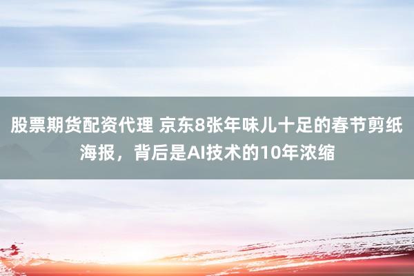 股票期货配资代理 京东8张年味儿十足的春节剪纸海报，背后是AI技术的10年浓缩